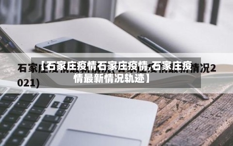 【石家庄疫情石家庄疫情,石家庄疫情最新情况轨迹】-第1张图片