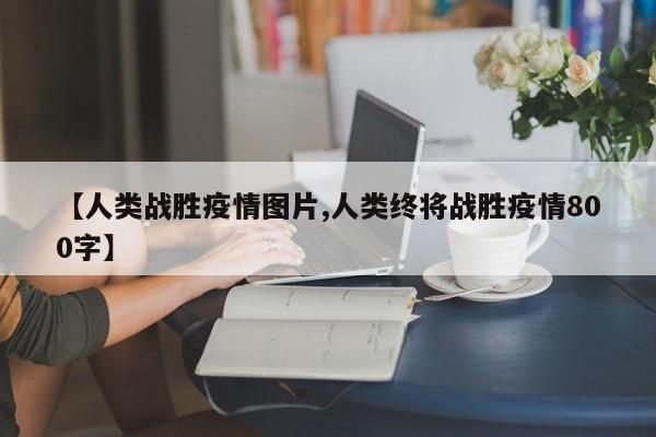 【人类战胜疫情图片,人类终将战胜疫情800字】