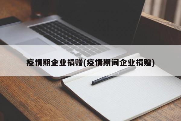 疫情期企业捐赠(疫情期间企业捐赠)