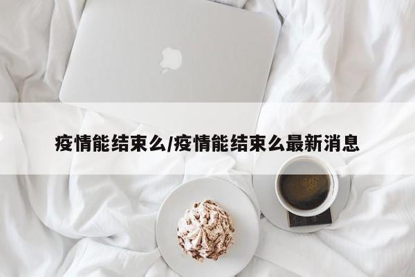疫情能结束么/疫情能结束么最新消息