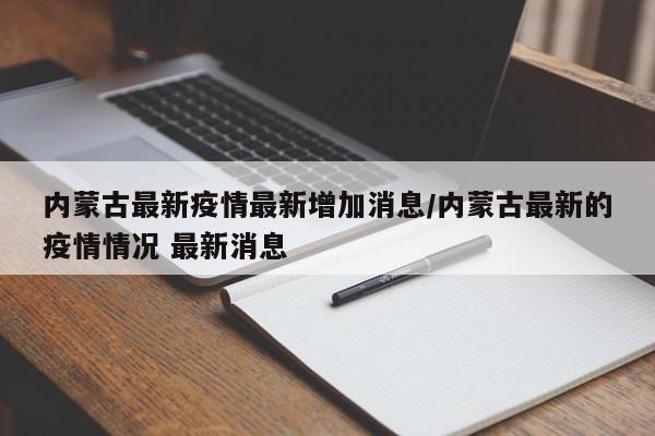 内蒙古最新疫情最新增加消息/内蒙古最新的疫情情况 最新消息