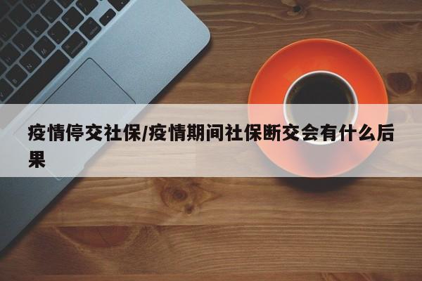疫情停交社保/疫情期间社保断交会有什么后果