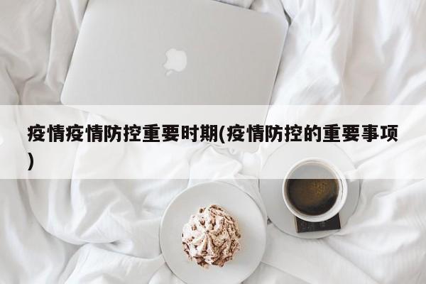 疫情疫情防控重要时期(疫情防控的重要事项)