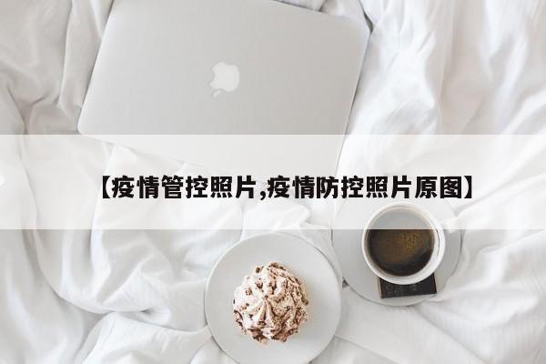 【疫情管控照片,疫情防控照片原图】