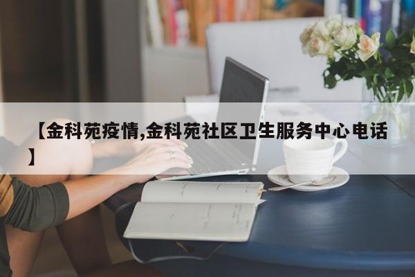 【金科苑疫情,金科苑社区卫生服务中心电话】