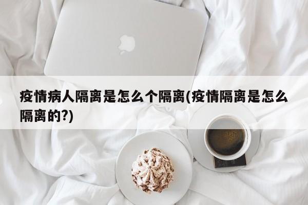 疫情病人隔离是怎么个隔离(疫情隔离是怎么隔离的?)