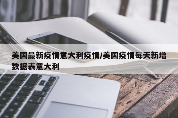 美国最新疫情意大利疫情/美国疫情每天新增数据表意大利