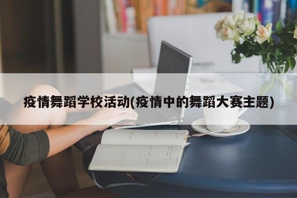疫情舞蹈学校活动(疫情中的舞蹈大赛主题)
