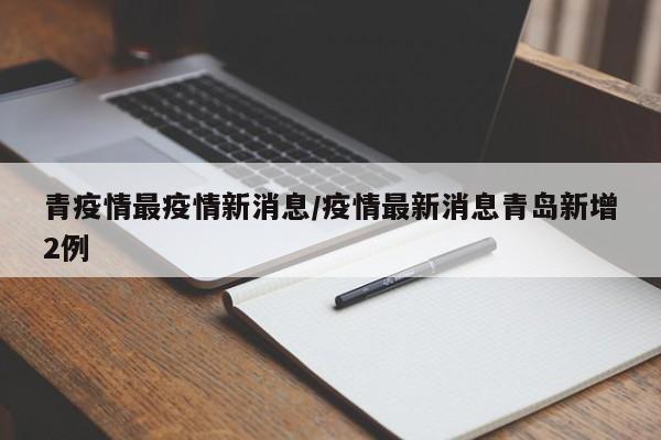 青疫情最疫情新消息/疫情最新消息青岛新增2例