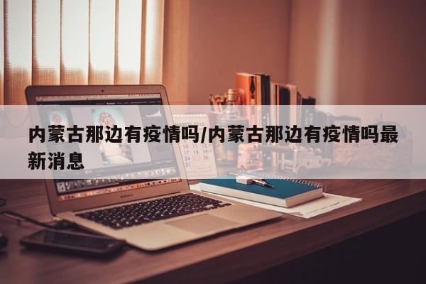 内蒙古那边有疫情吗/内蒙古那边有疫情吗最新消息