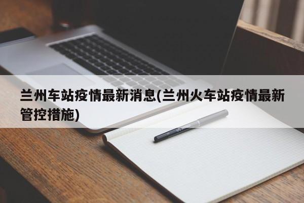 兰州车站疫情最新消息(兰州火车站疫情最新管控措施)
