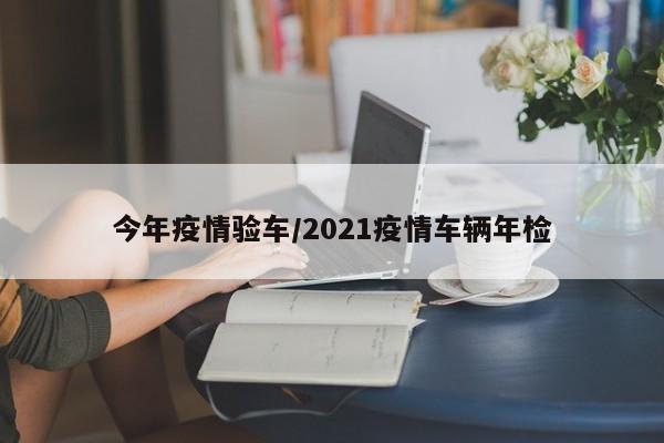 今年疫情验车/2021疫情车辆年检