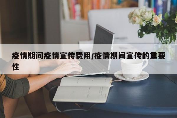 疫情期间疫情宣传费用/疫情期间宣传的重要性