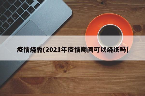 疫情烧香(2021年疫情期间可以烧纸吗)